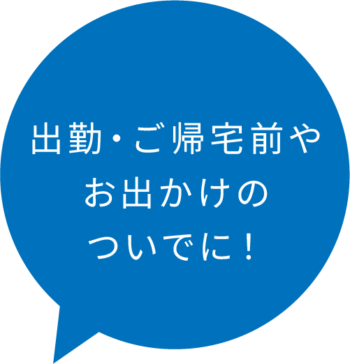 出勤・ご帰宅前やお出かけのついでに！